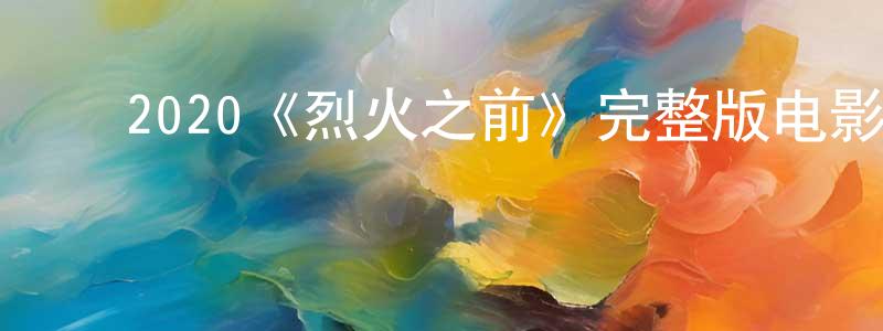 曾细梅的动漫综艺大全,2020《烈火之前》完整版电影/在线观看/百度云-美剧天堂